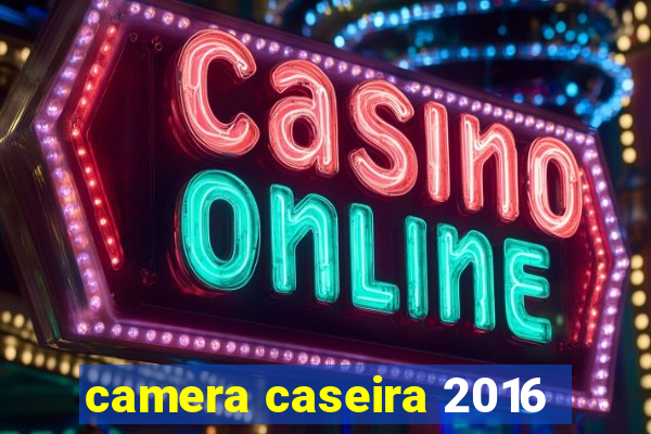 camera caseira 2016